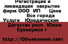 Регистрация и ликвидация (закрытие) фирм ООО, ИП.  › Цена ­ 2 500 - Все города Услуги » Юридические   . Дагестан респ.,Южно-Сухокумск г.
